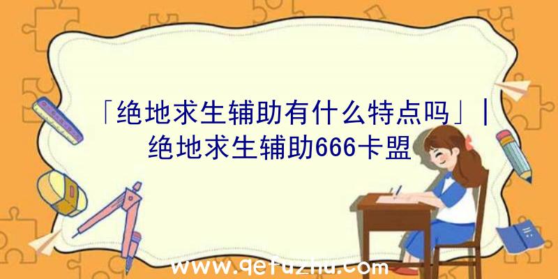 「绝地求生辅助有什么特点吗」|绝地求生辅助666卡盟